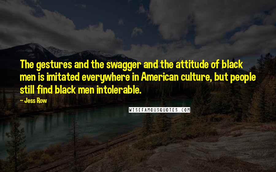 Jess Row Quotes: The gestures and the swagger and the attitude of black men is imitated everywhere in American culture, but people still find black men intolerable.