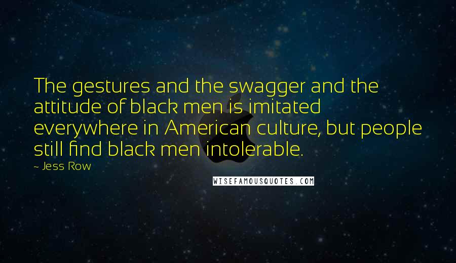 Jess Row Quotes: The gestures and the swagger and the attitude of black men is imitated everywhere in American culture, but people still find black men intolerable.