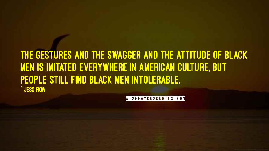 Jess Row Quotes: The gestures and the swagger and the attitude of black men is imitated everywhere in American culture, but people still find black men intolerable.