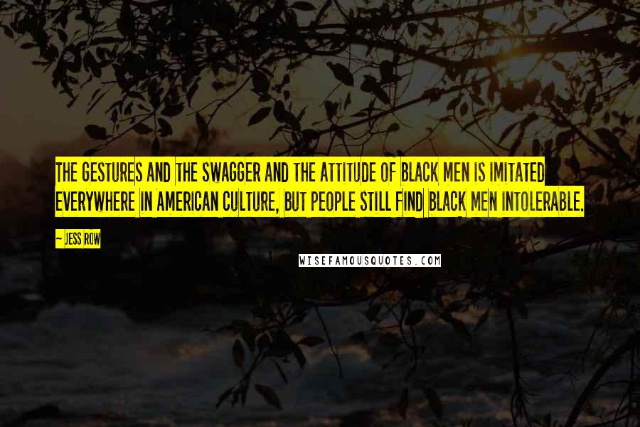 Jess Row Quotes: The gestures and the swagger and the attitude of black men is imitated everywhere in American culture, but people still find black men intolerable.