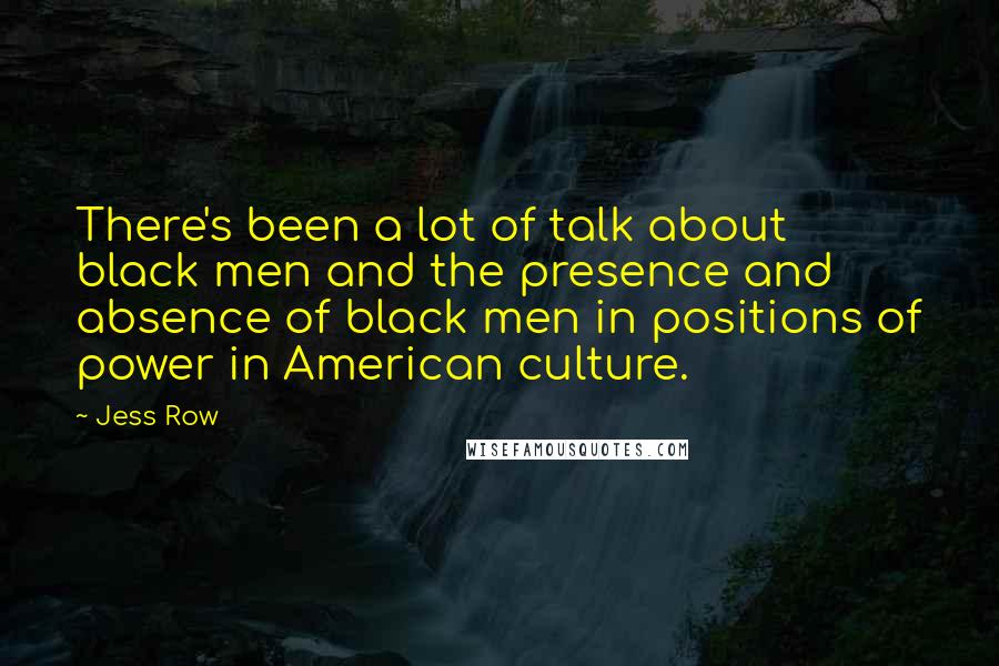 Jess Row Quotes: There's been a lot of talk about black men and the presence and absence of black men in positions of power in American culture.