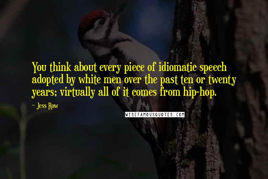 Jess Row Quotes: You think about every piece of idiomatic speech adopted by white men over the past ten or twenty years; virtually all of it comes from hip-hop.