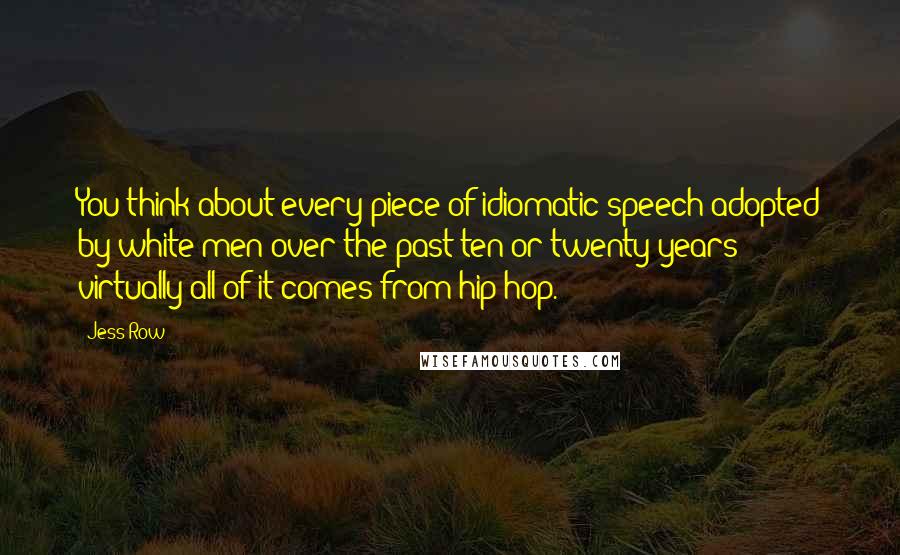 Jess Row Quotes: You think about every piece of idiomatic speech adopted by white men over the past ten or twenty years; virtually all of it comes from hip-hop.