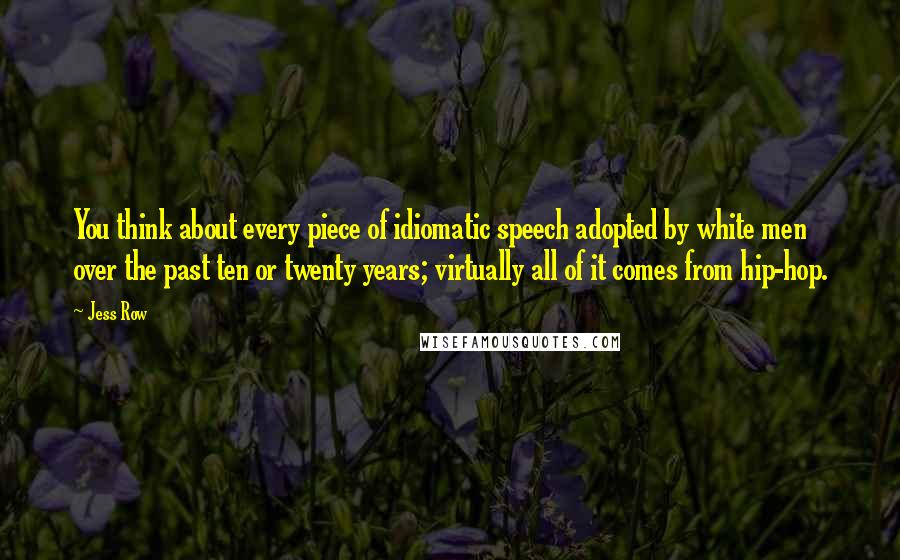 Jess Row Quotes: You think about every piece of idiomatic speech adopted by white men over the past ten or twenty years; virtually all of it comes from hip-hop.
