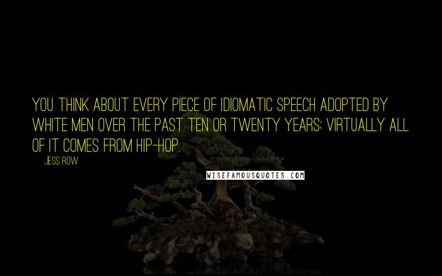 Jess Row Quotes: You think about every piece of idiomatic speech adopted by white men over the past ten or twenty years; virtually all of it comes from hip-hop.