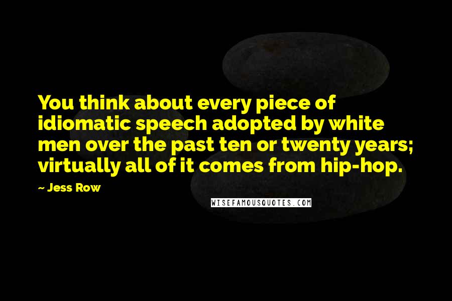 Jess Row Quotes: You think about every piece of idiomatic speech adopted by white men over the past ten or twenty years; virtually all of it comes from hip-hop.