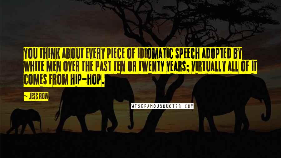 Jess Row Quotes: You think about every piece of idiomatic speech adopted by white men over the past ten or twenty years; virtually all of it comes from hip-hop.