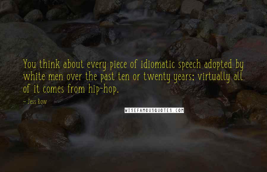 Jess Row Quotes: You think about every piece of idiomatic speech adopted by white men over the past ten or twenty years; virtually all of it comes from hip-hop.