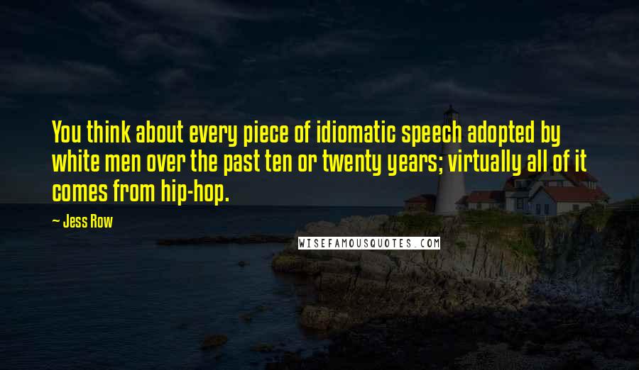 Jess Row Quotes: You think about every piece of idiomatic speech adopted by white men over the past ten or twenty years; virtually all of it comes from hip-hop.