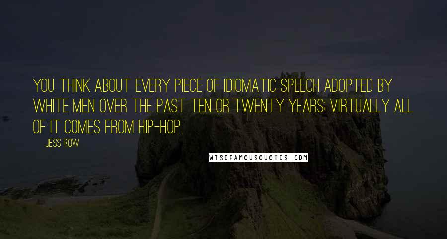 Jess Row Quotes: You think about every piece of idiomatic speech adopted by white men over the past ten or twenty years; virtually all of it comes from hip-hop.