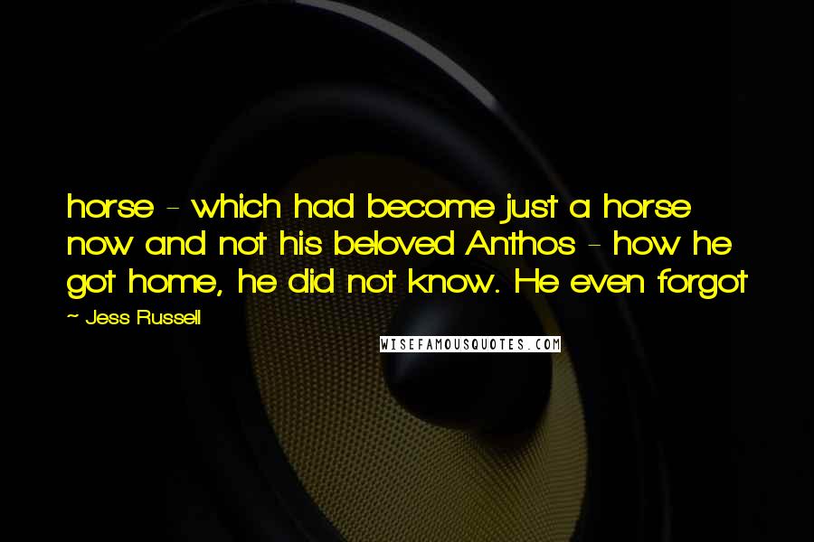 Jess Russell Quotes: horse - which had become just a horse now and not his beloved Anthos - how he got home, he did not know. He even forgot