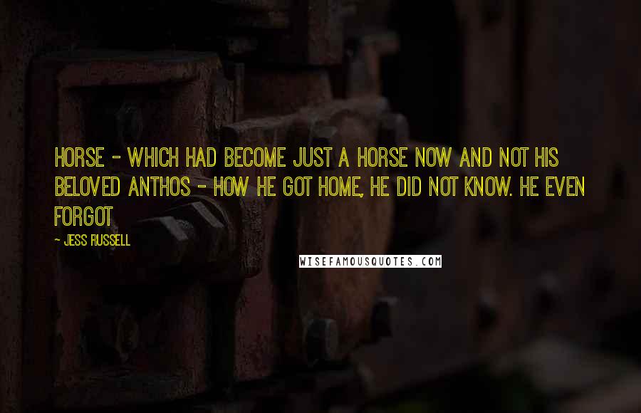 Jess Russell Quotes: horse - which had become just a horse now and not his beloved Anthos - how he got home, he did not know. He even forgot