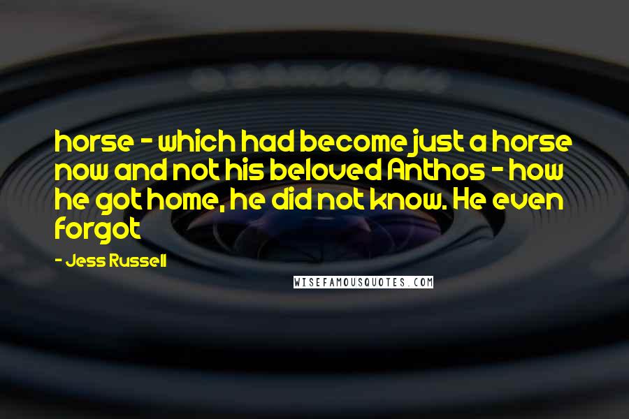 Jess Russell Quotes: horse - which had become just a horse now and not his beloved Anthos - how he got home, he did not know. He even forgot