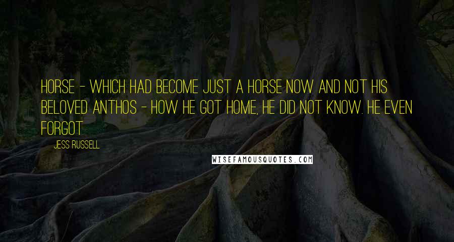 Jess Russell Quotes: horse - which had become just a horse now and not his beloved Anthos - how he got home, he did not know. He even forgot