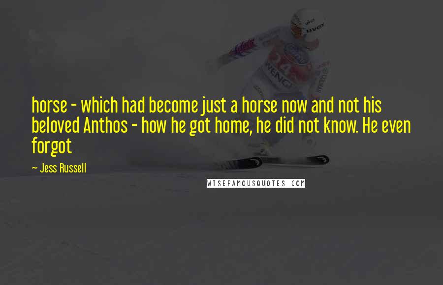 Jess Russell Quotes: horse - which had become just a horse now and not his beloved Anthos - how he got home, he did not know. He even forgot