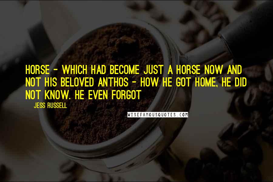 Jess Russell Quotes: horse - which had become just a horse now and not his beloved Anthos - how he got home, he did not know. He even forgot