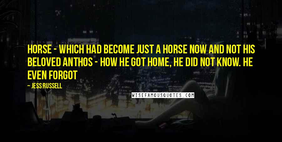 Jess Russell Quotes: horse - which had become just a horse now and not his beloved Anthos - how he got home, he did not know. He even forgot