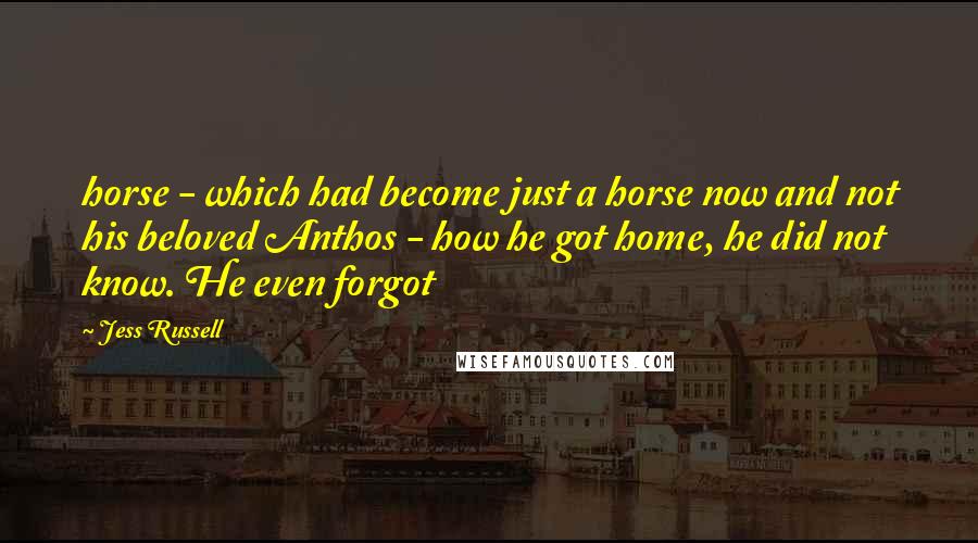 Jess Russell Quotes: horse - which had become just a horse now and not his beloved Anthos - how he got home, he did not know. He even forgot