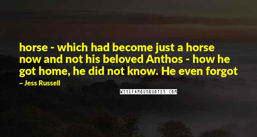 Jess Russell Quotes: horse - which had become just a horse now and not his beloved Anthos - how he got home, he did not know. He even forgot