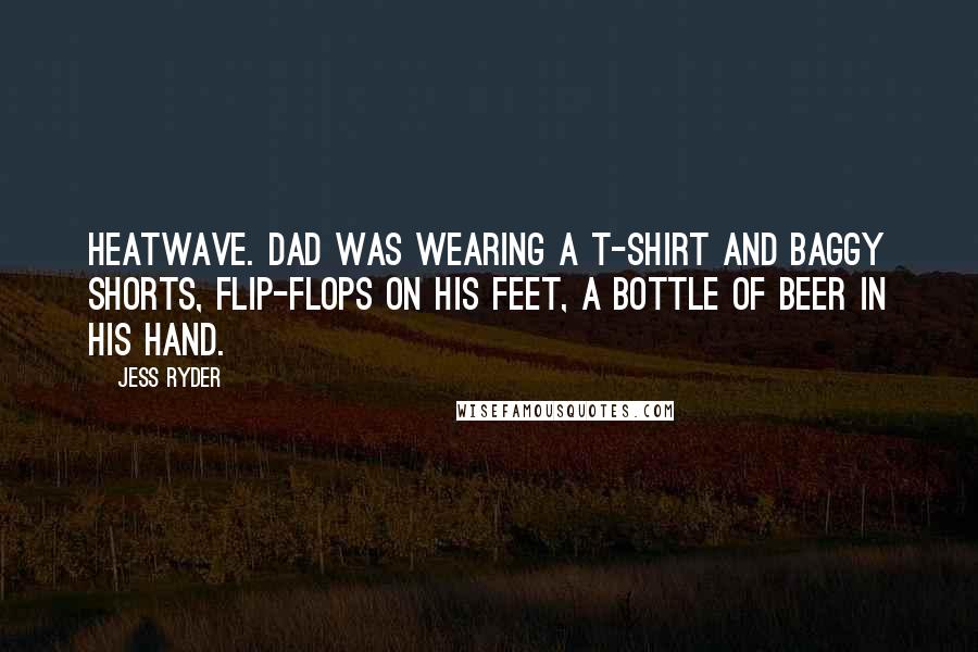 Jess Ryder Quotes: heatwave. Dad was wearing a T-shirt and baggy shorts, flip-flops on his feet, a bottle of beer in his hand.