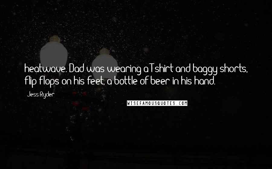 Jess Ryder Quotes: heatwave. Dad was wearing a T-shirt and baggy shorts, flip-flops on his feet, a bottle of beer in his hand.