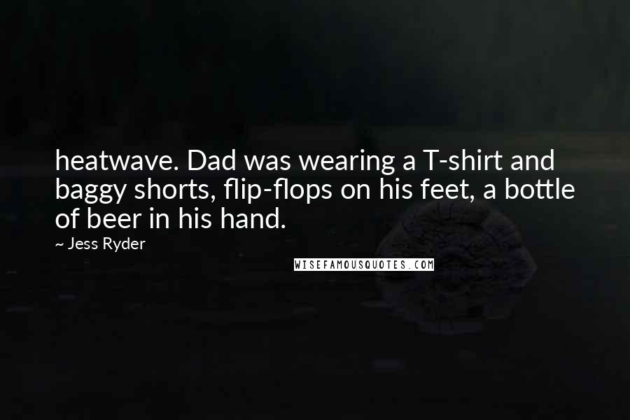 Jess Ryder Quotes: heatwave. Dad was wearing a T-shirt and baggy shorts, flip-flops on his feet, a bottle of beer in his hand.