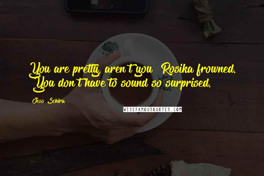 Jess Schira Quotes: You are pretty, aren't you?"Rosika frowned. "You don't have to sound so surprised.