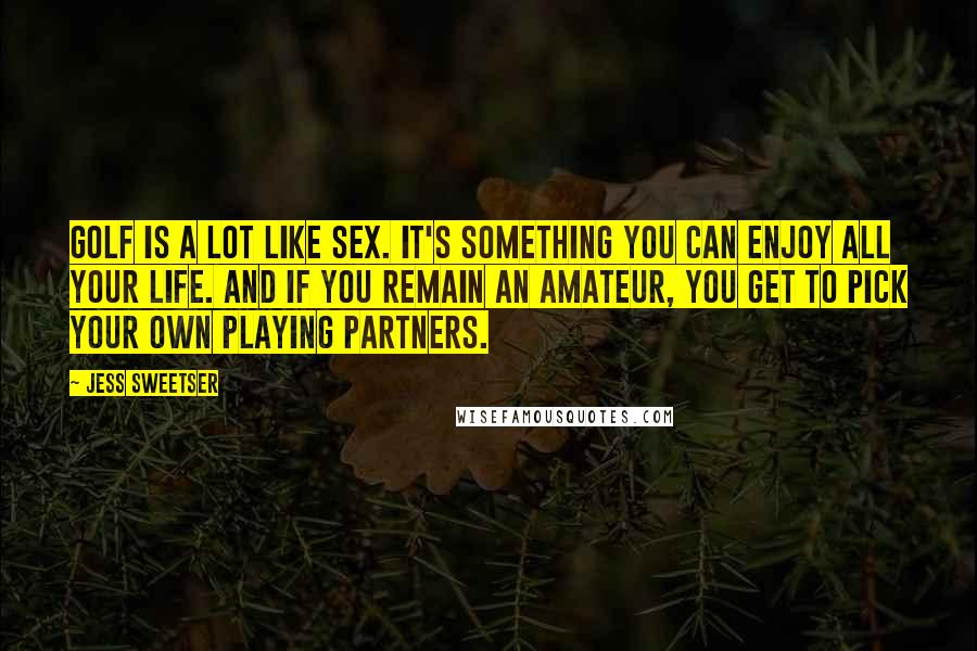 Jess Sweetser Quotes: Golf is a lot like sex. It's something you can enjoy all your life. And if you remain an amateur, you get to pick your own playing partners.