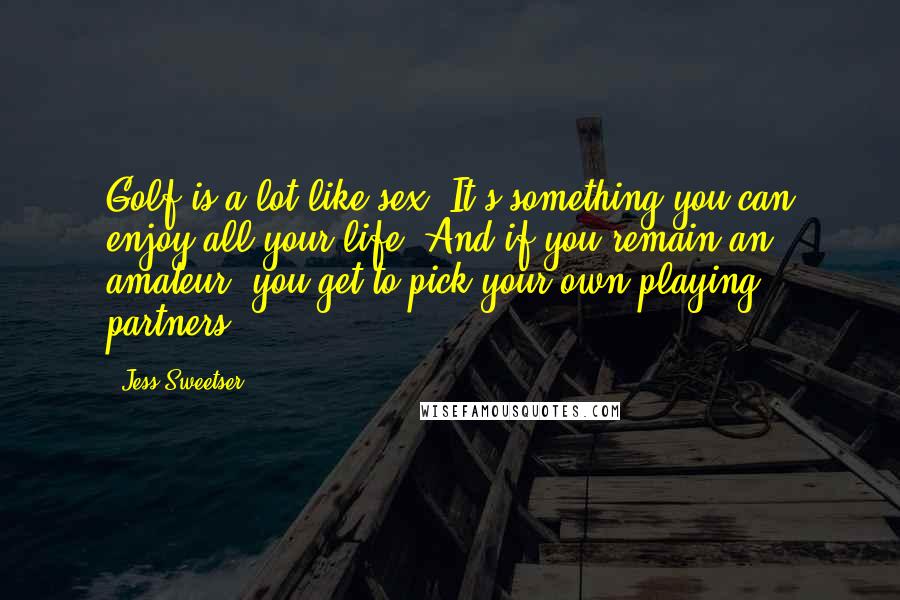 Jess Sweetser Quotes: Golf is a lot like sex. It's something you can enjoy all your life. And if you remain an amateur, you get to pick your own playing partners.