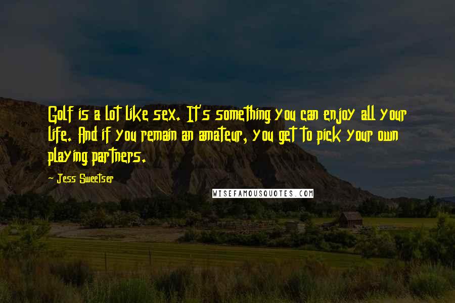 Jess Sweetser Quotes: Golf is a lot like sex. It's something you can enjoy all your life. And if you remain an amateur, you get to pick your own playing partners.