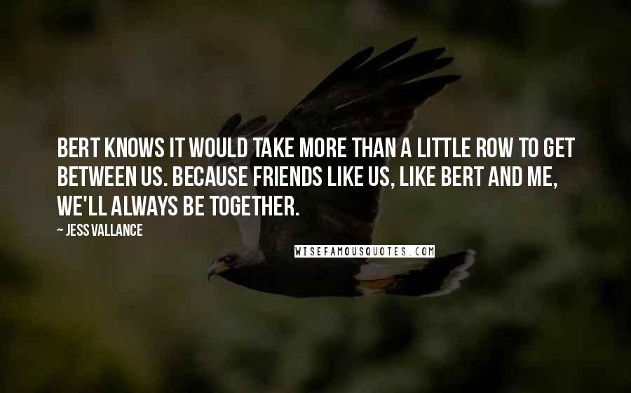 Jess Vallance Quotes: Bert knows it would take more than a little row to get between us. Because friends like us, like Bert and me, we'll always be together.