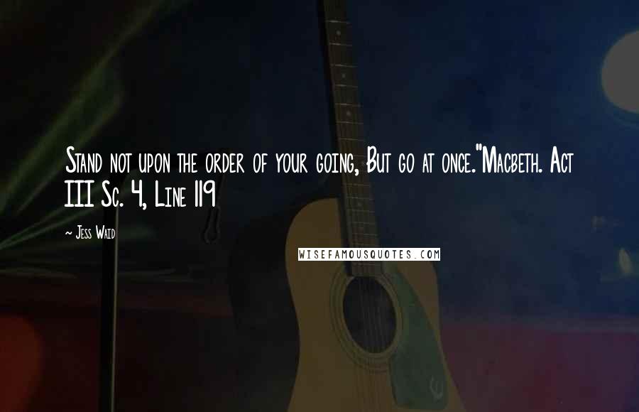 Jess Waid Quotes: Stand not upon the order of your going, But go at once."Macbeth. Act III Sc. 4, Line 119
