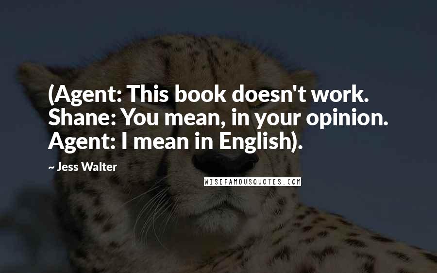 Jess Walter Quotes: (Agent: This book doesn't work. Shane: You mean, in your opinion. Agent: I mean in English).