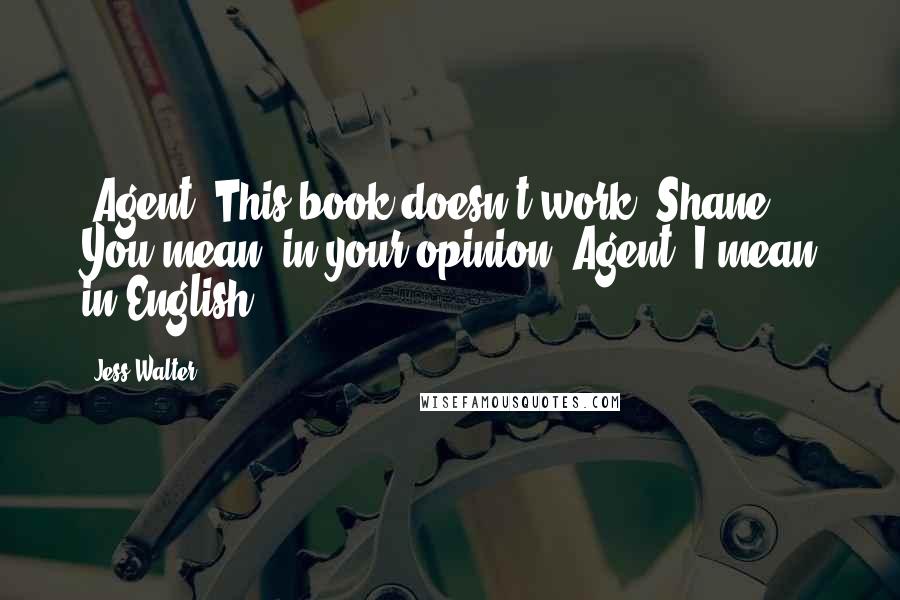 Jess Walter Quotes: (Agent: This book doesn't work. Shane: You mean, in your opinion. Agent: I mean in English).