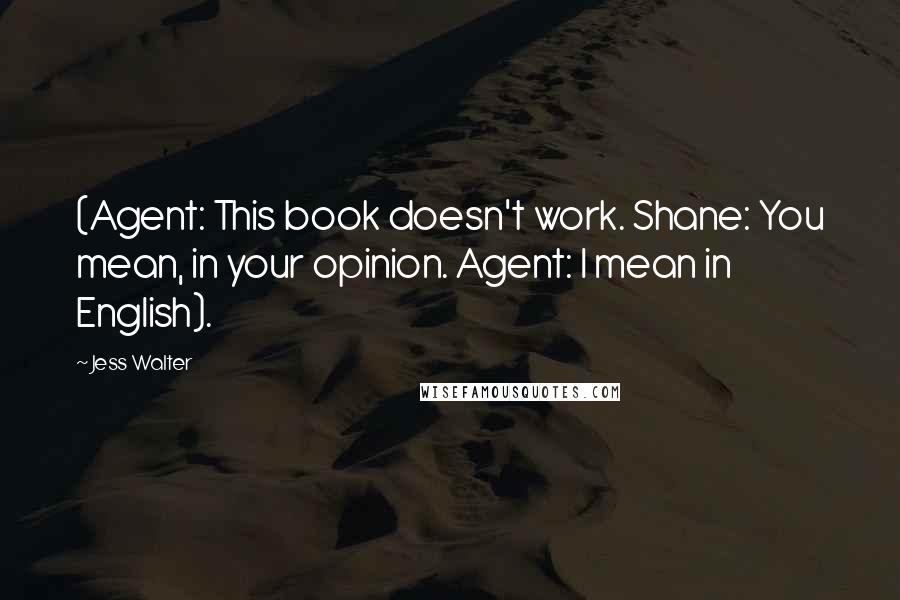 Jess Walter Quotes: (Agent: This book doesn't work. Shane: You mean, in your opinion. Agent: I mean in English).