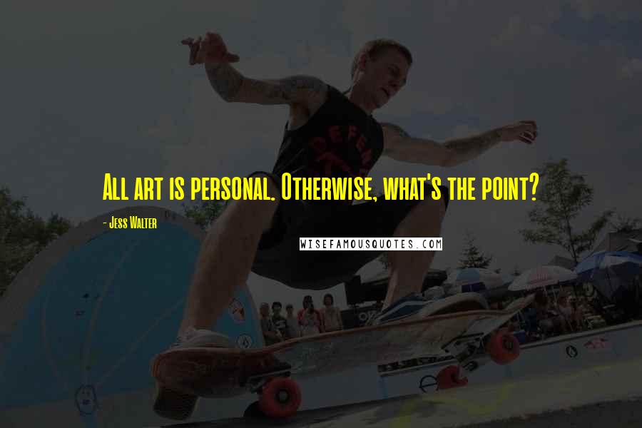 Jess Walter Quotes: All art is personal. Otherwise, what's the point?