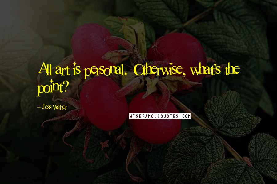 Jess Walter Quotes: All art is personal. Otherwise, what's the point?