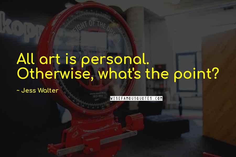 Jess Walter Quotes: All art is personal. Otherwise, what's the point?