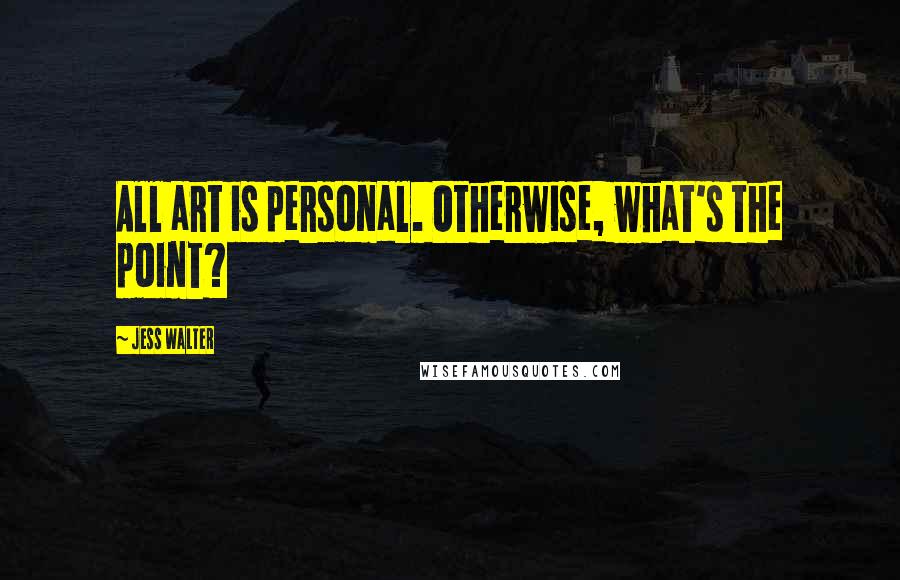 Jess Walter Quotes: All art is personal. Otherwise, what's the point?