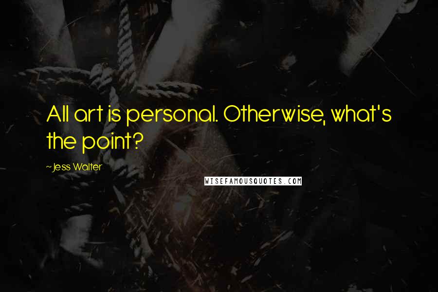 Jess Walter Quotes: All art is personal. Otherwise, what's the point?