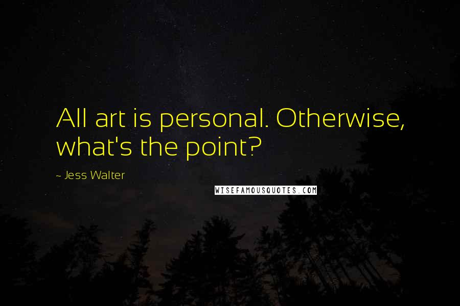 Jess Walter Quotes: All art is personal. Otherwise, what's the point?