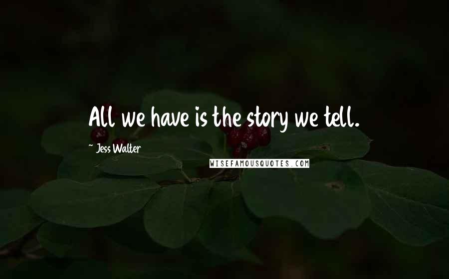 Jess Walter Quotes: All we have is the story we tell.
