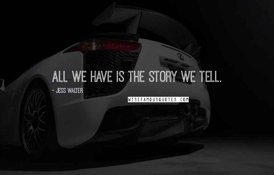 Jess Walter Quotes: All we have is the story we tell.