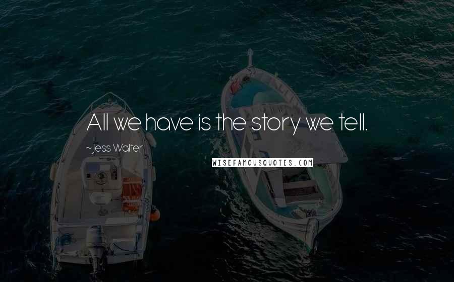 Jess Walter Quotes: All we have is the story we tell.