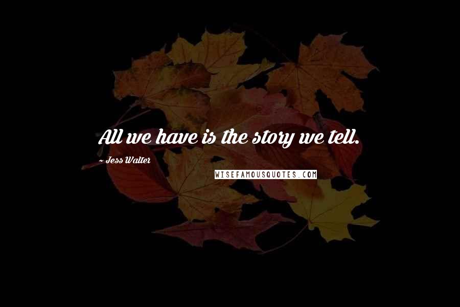 Jess Walter Quotes: All we have is the story we tell.