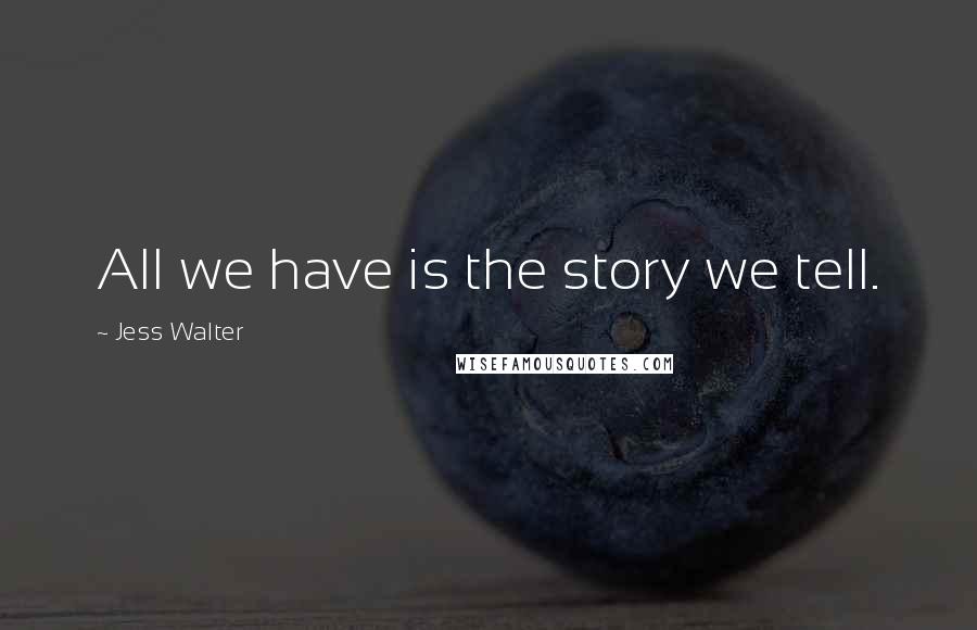 Jess Walter Quotes: All we have is the story we tell.