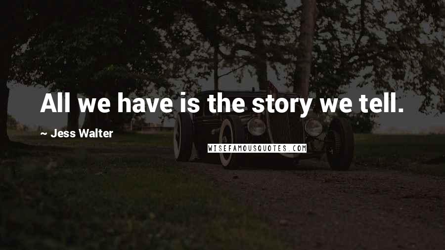 Jess Walter Quotes: All we have is the story we tell.