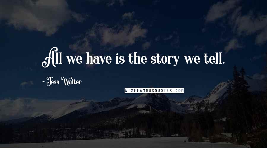Jess Walter Quotes: All we have is the story we tell.