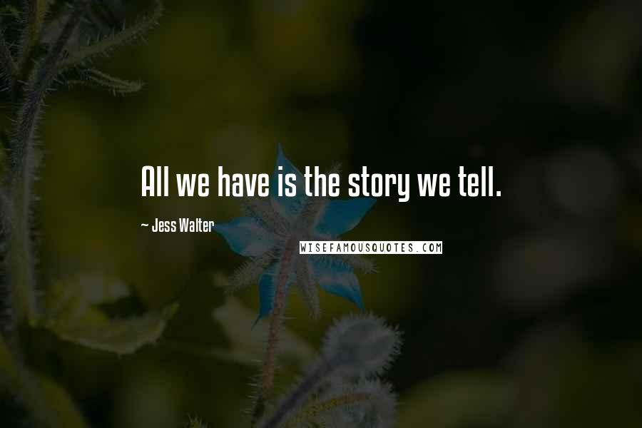 Jess Walter Quotes: All we have is the story we tell.