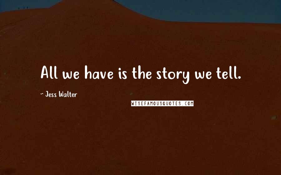 Jess Walter Quotes: All we have is the story we tell.